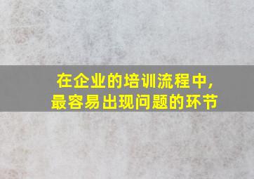 在企业的培训流程中, 最容易出现问题的环节